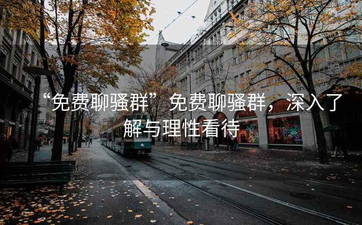 “免費聊騷群”免費聊騷群，深入了解與理性看待
