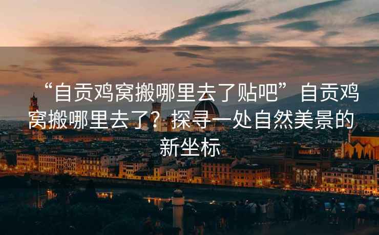 “自貢雞窩搬哪里去了貼吧”自貢雞窩搬哪里去了？探尋一處自然美景的新坐標