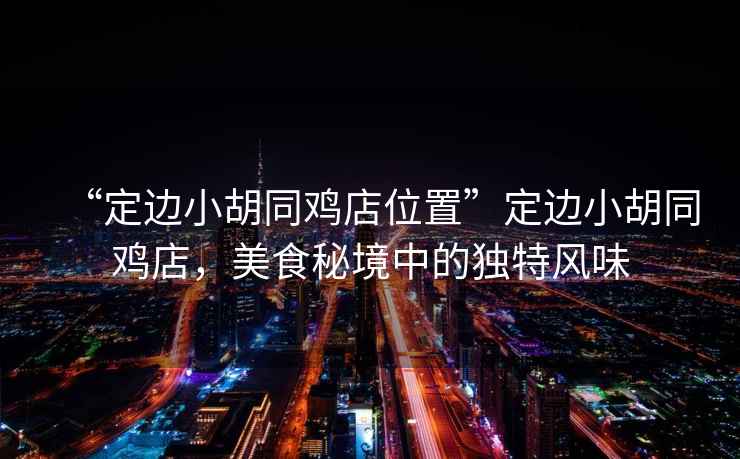 “定邊小胡同雞店位置”定邊小胡同雞店，美食秘境中的獨特風(fēng)味