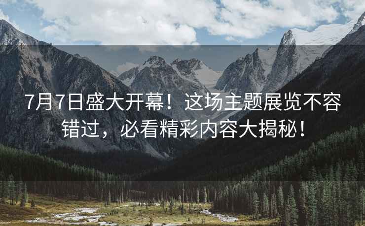 7月7日盛大開(kāi)幕！這場(chǎng)主題展覽不容錯過(guò)，必看精彩內容大揭秘！