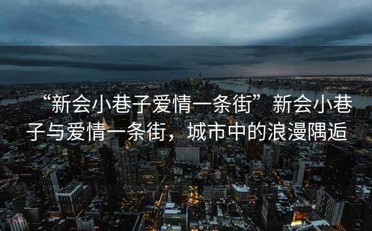 “新會(huì )小巷子愛(ài)情一條街”新會(huì )小巷子與愛(ài)情一條街，城市中的浪漫隅逅