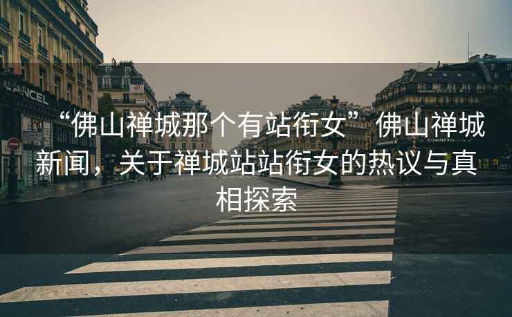 “佛山禪城那個(gè)有站銜女”佛山禪城新聞，關(guān)于禪城站站銜女的熱議與真相探索