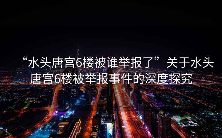 “水頭唐宮6樓被誰(shuí)舉報了”關(guān)于水頭唐宮6樓被舉報事件的深度探究