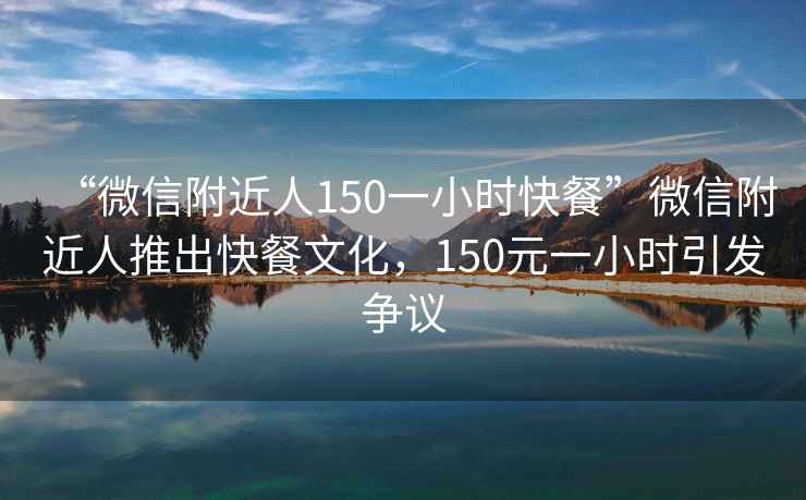 “微信附近人150一小時(shí)快餐”微信附近人推出快餐文化，150元一小時(shí)引發(fā)爭議