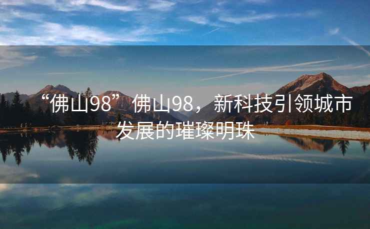 “佛山98”佛山98，新科技引領(lǐng)城市發(fā)展的璀璨明珠