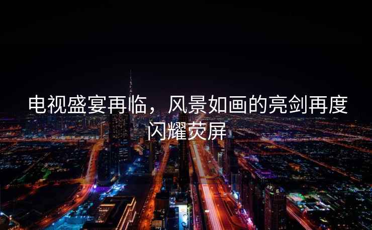 電視盛宴再臨，風(fēng)景如畫(huà)的亮劍再度閃耀熒屏