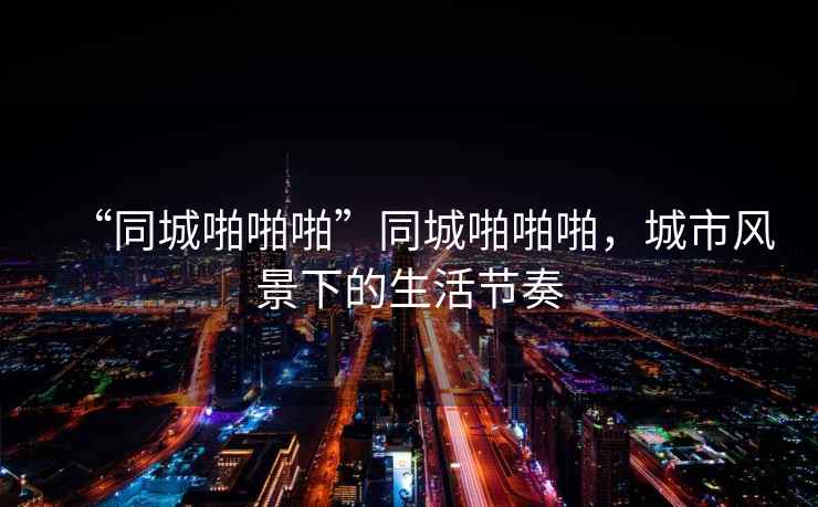 “同城啪啪啪”同城啪啪啪，城市風(fēng)景下的生活節奏