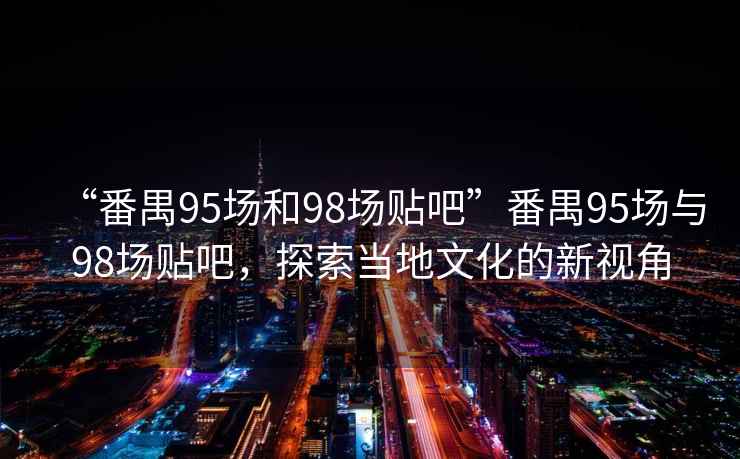 “番禺95場(chǎng)和98場(chǎng)貼吧”番禺95場(chǎng)與98場(chǎng)貼吧，探索當地文化的新視角