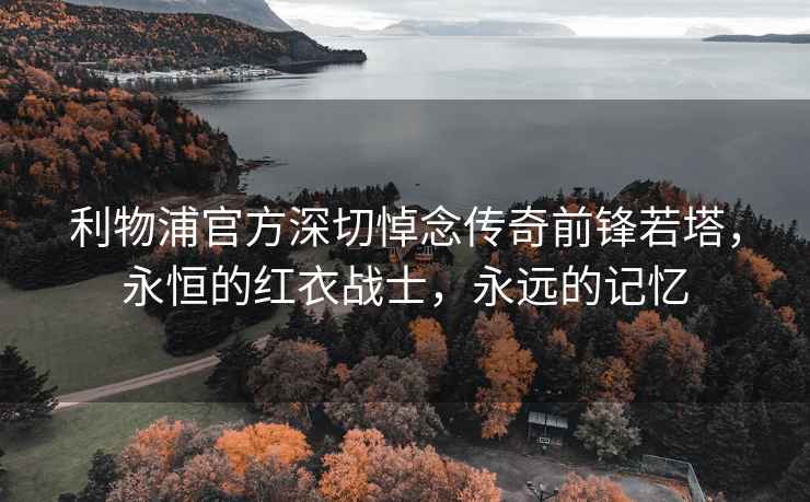 利物浦官方深切悼念傳奇前鋒若塔，永恒的紅衣戰士，永遠的記憶