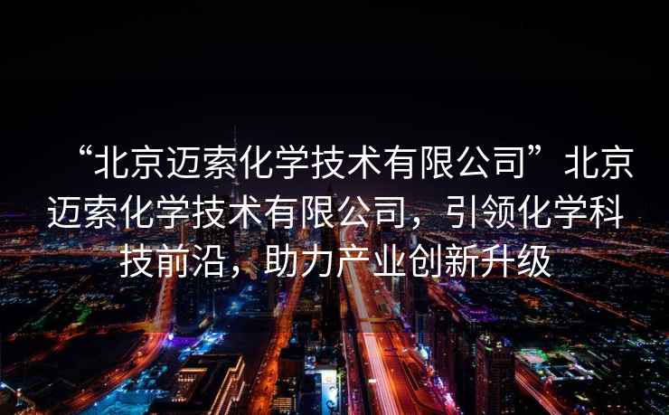 “北京邁索化學(xué)技術(shù)有限公司”北京邁索化學(xué)技術(shù)有限公司，引領(lǐng)化學(xué)科技前沿，助力產(chǎn)業(yè)創(chuàng  )新升級