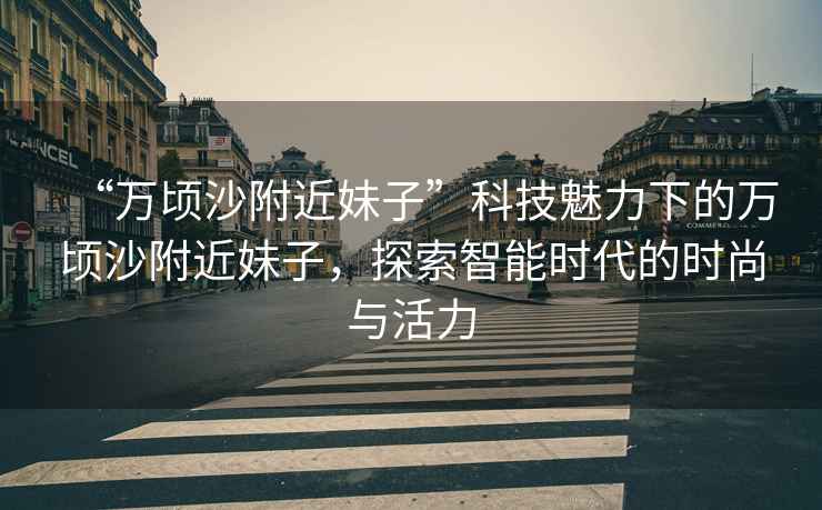 “萬(wàn)頃沙附近妹子”科技魅力下的萬(wàn)頃沙附近妹子，探索智能時(shí)代的時(shí)尚與活力
