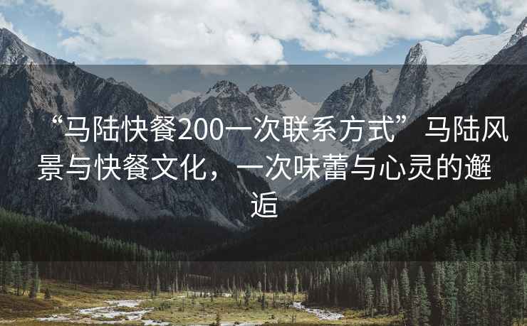 “馬陸快餐200一次聯(lián)系方式”馬陸風(fēng)景與快餐文化，一次味蕾與心靈的邂逅