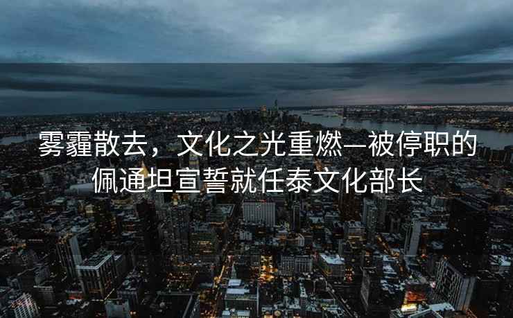 霧霾散去，文化之光重燃—被停職的佩通坦宣誓就任泰文化部長(cháng)