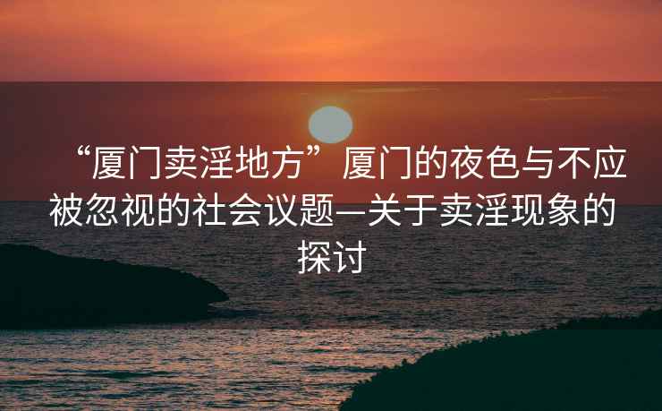 “廈門(mén)賣(mài)淫地方”廈門(mén)的夜色與不應被忽視的社會(huì )議題—關(guān)于賣(mài)淫現象的探討