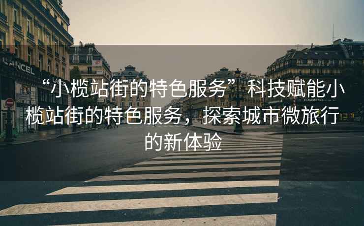 “小欖站街的特色服務(wù)”科技賦能小欖站街的特色服務(wù)，探索城市微旅行的新體驗