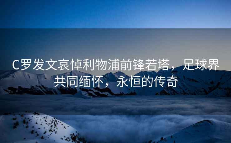 C羅發(fā)文哀悼利物浦前鋒若塔，足球界共同緬懷，永恒的傳奇