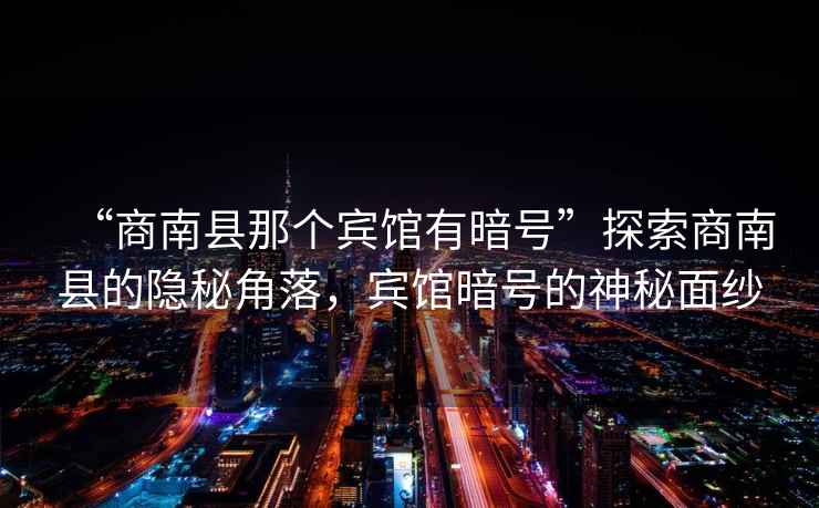 “商南縣那個(gè)賓館有暗號”探索商南縣的隱秘角落，賓館暗號的神秘面紗