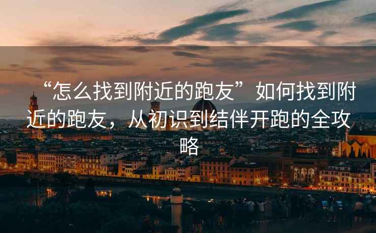 “怎么找到附近的跑友”如何找到附近的跑友，從初識到結伴開(kāi)跑的全攻略