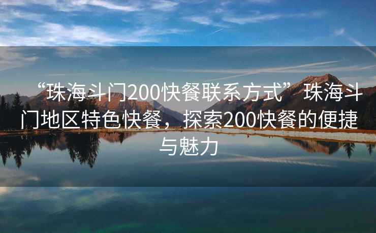 “珠海斗門(mén)200快餐聯(lián)系方式”珠海斗門(mén)地區特色快餐，探索200快餐的便捷與魅力
