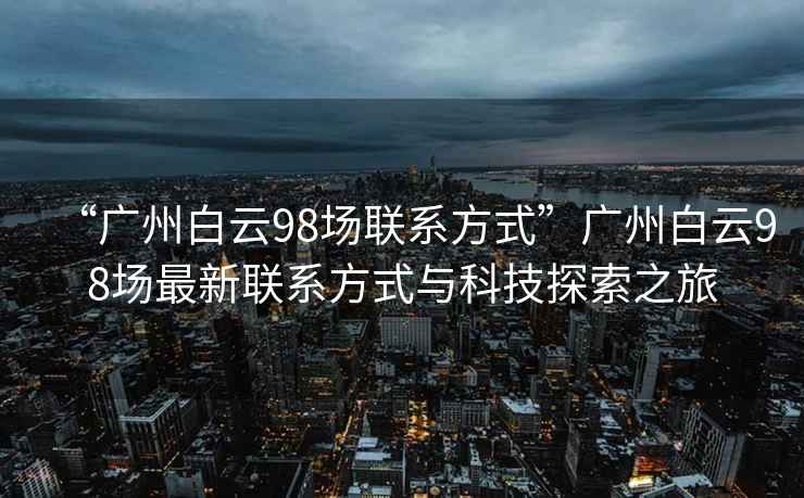 “廣州白云98場(chǎng)聯(lián)系方式”廣州白云98場(chǎng)最新聯(lián)系方式與科技探索之旅