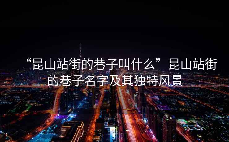 “昆山站街的巷子叫什么”昆山站街的巷子名字及其獨特風(fēng)景