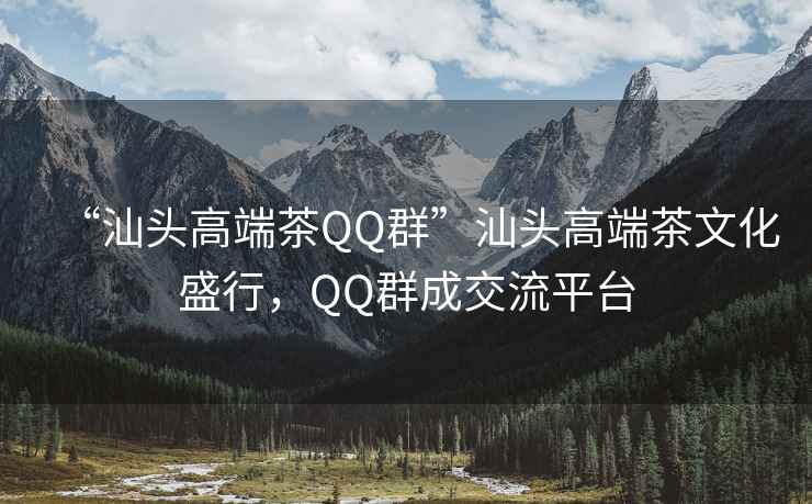 “汕頭高端茶QQ群”汕頭高端茶文化盛行，QQ群成交流平臺