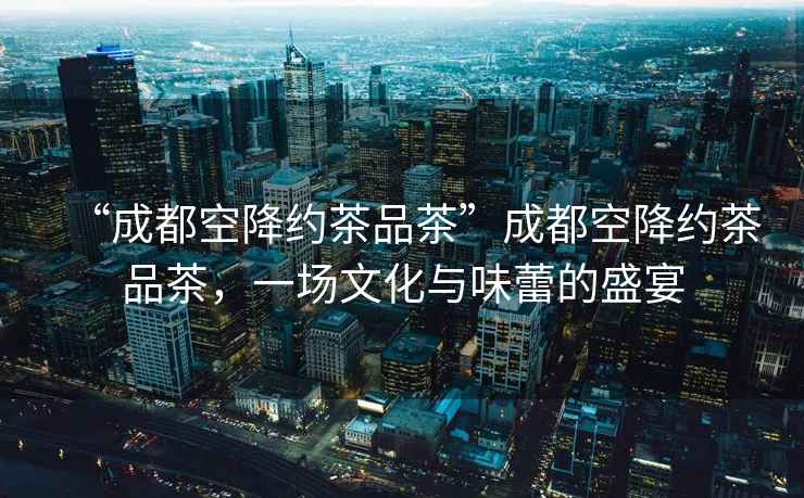 “成都空降約茶品茶”成都空降約茶品茶，一場(chǎng)文化與味蕾的盛宴