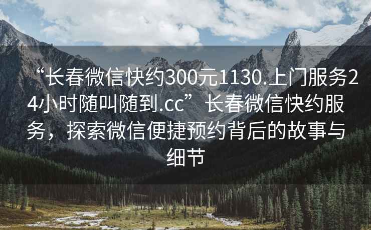 “長(cháng)春微信快約300元1130.上門(mén)服務(wù)24小時(shí)隨叫隨到.cc”長(cháng)春微信快約服務(wù)，探索微信便捷預約背后的故事與細節
