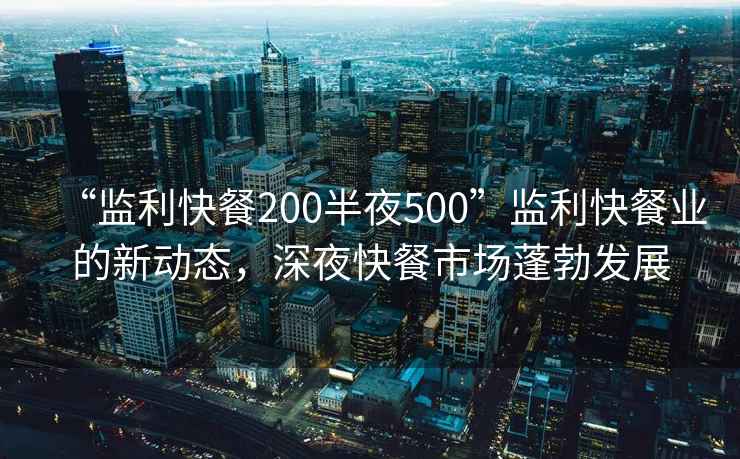 “監利快餐200半夜500”監利快餐業(yè)的新動(dòng)態(tài)，深夜快餐市場(chǎng)蓬勃發(fā)展