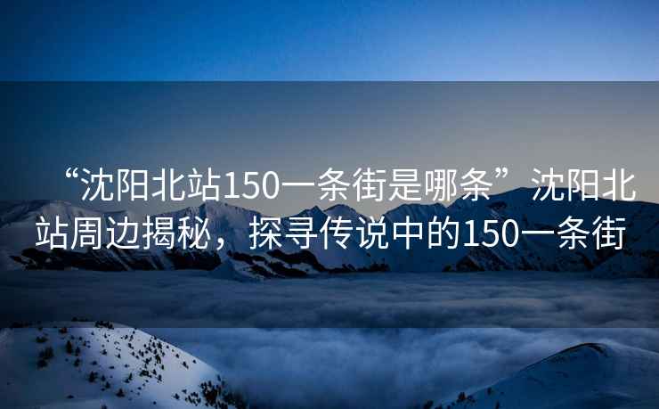 “沈陽(yáng)北站150一條街是哪條”沈陽(yáng)北站周邊揭秘，探尋傳說(shuō)中的150一條街