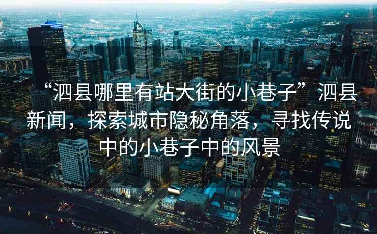 “泗縣哪里有站大街的小巷子”泗縣新聞，探索城市隱秘角落，尋找傳說(shuō)中的小巷子中的風(fēng)景