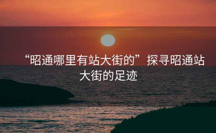 “昭通哪里有站大街的”探尋昭通站大街的足跡