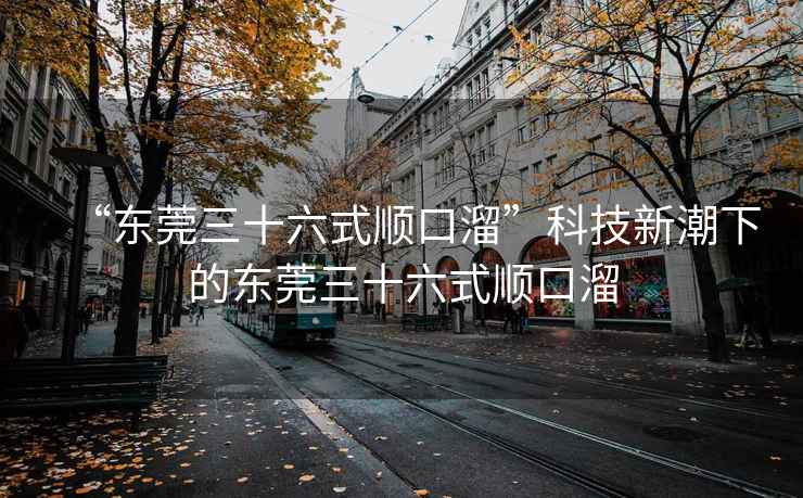 “東莞三十六式順口溜”科技新潮下的東莞三十六式順口溜