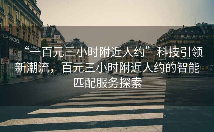 “一百元三小時(shí)附近人約”科技引領(lǐng)新潮流，百元三小時(shí)附近人約的智能匹配服務(wù)探索