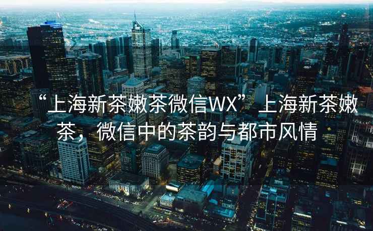 “上海新茶嫩茶微信WX”上海新茶嫩茶，微信中的茶韻與都市風(fēng)情
