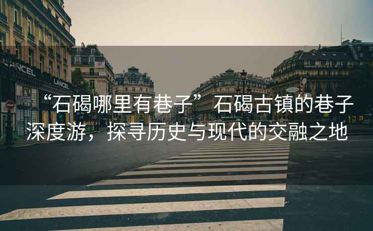 “石碣哪里有巷子”石碣古鎮的巷子深度游，探尋歷史與現代的交融之地