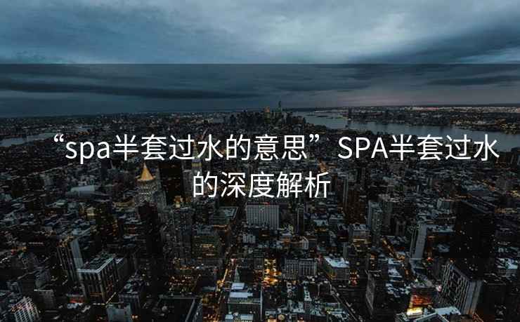 “spa半套過(guò)水的意思”SPA半套過(guò)水的深度解析