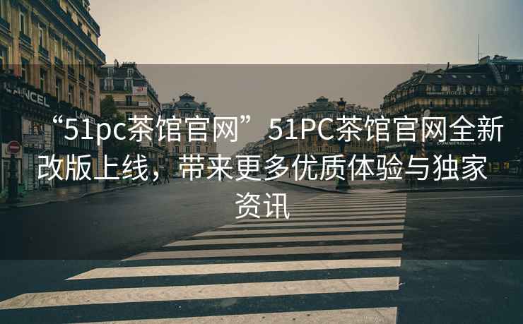“51pc茶館官網(wǎng)”51PC茶館官網(wǎng)全新改版上線(xiàn)，帶來(lái)更多優(yōu)質(zhì)體驗與獨家資訊