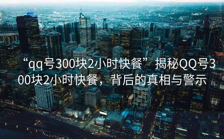 “qq號300塊2小時(shí)快餐”揭秘QQ號300塊2小時(shí)快餐，背后的真相與警示