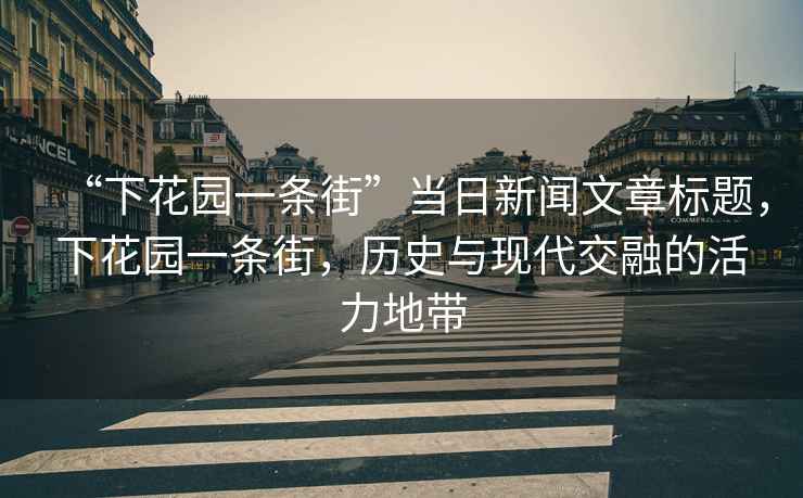 “下花園一條街”當日新聞文章標題，下花園一條街，歷史與現代交融的活力地帶