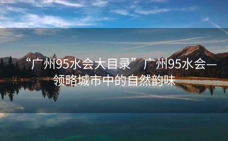 “廣州95水會(huì )大目錄”廣州95水會(huì )—領(lǐng)略城市中的自然韻味