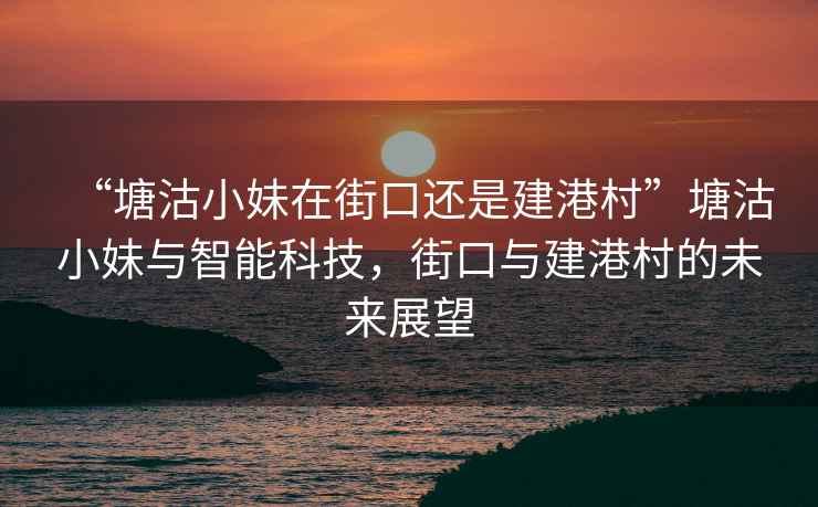 “塘沽小妹在街口還是建港村”塘沽小妹與智能科技，街口與建港村的未來(lái)展望