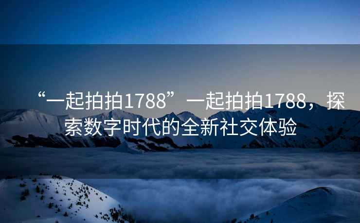 “一起拍拍1788”一起拍拍1788，探索數字時(shí)代的全新社交體驗