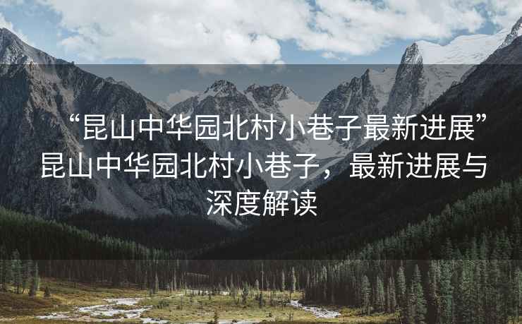 “昆山中華園北村小巷子最新進(jìn)展”昆山中華園北村小巷子，最新進(jìn)展與深度解讀