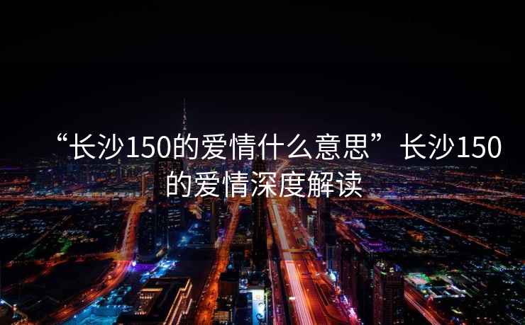 “長(cháng)沙150的愛(ài)情什么意思”長(cháng)沙150的愛(ài)情深度解讀