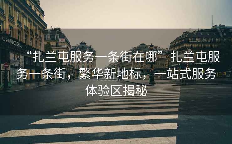 “扎蘭屯服務(wù)一條街在哪”扎蘭屯服務(wù)一條街，繁華新地標，一站式服務(wù)體驗區揭秘