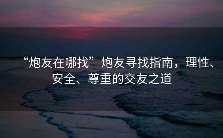 “炮友在哪找”炮友尋找指南，理性、安全、尊重的交友之道