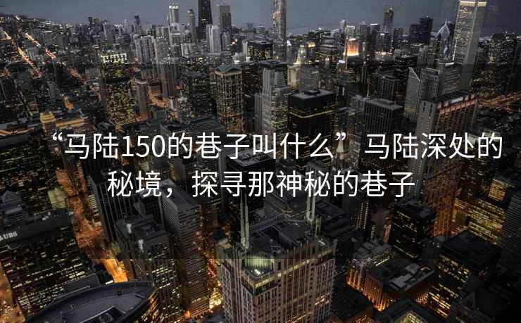 “馬陸150的巷子叫什么”馬陸深處的秘境，探尋那神秘的巷子
