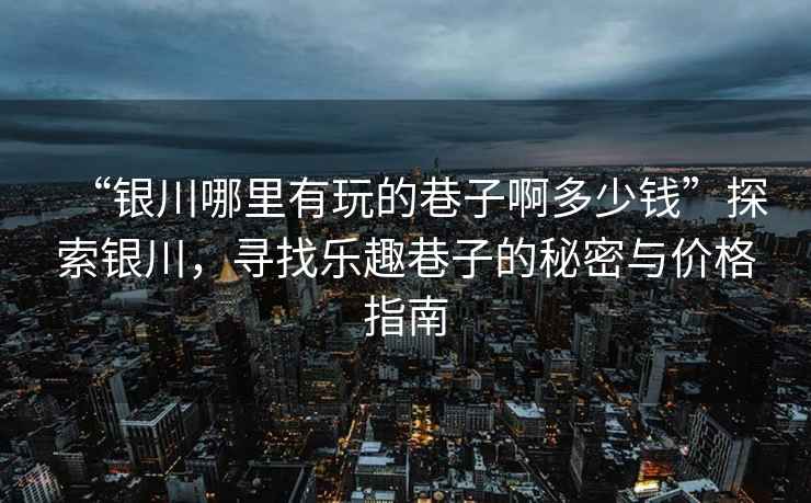 “銀川哪里有玩的巷子啊多少錢(qián)”探索銀川，尋找樂(lè )趣巷子的秘密與價(jià)格指南