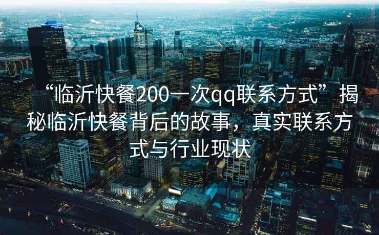 “臨沂快餐200一次qq聯(lián)系方式”揭秘臨沂快餐背后的故事，真實(shí)聯(lián)系方式與行業(yè)現狀